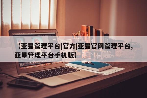 亚星会员注册 亚星相关业务办理【亚星管理平台|官方|亚星官网管理平台,亚星管理平台手机版】