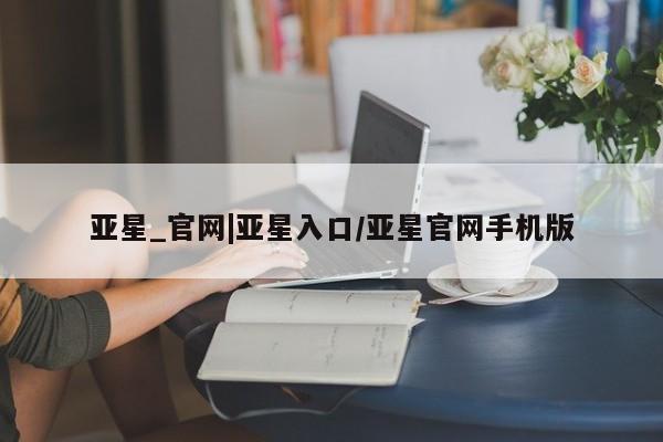 亚星会员注册 亚星相关业务办理亚星_官网|亚星入口/亚星官网手机版