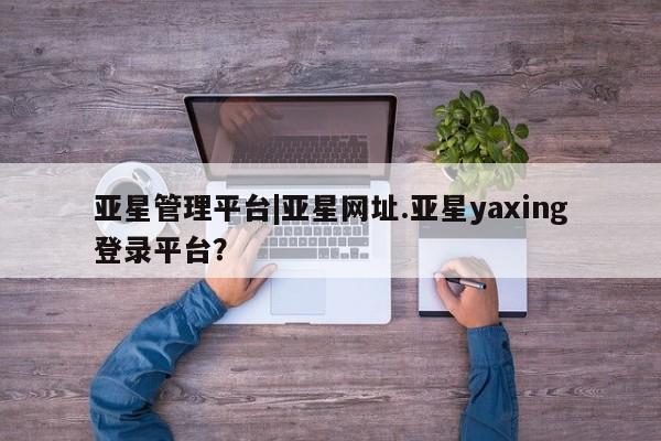 亚星会员注册 亚星相关业务办理亚星管理平台|亚星网址.亚星yaxing登录平台？