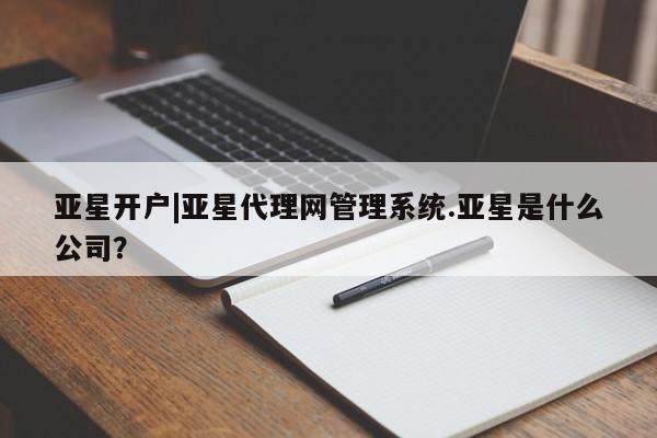 亚星会员注册 亚星相关业务办理亚星开户|亚星代理网管理系统.亚星是什么公司？