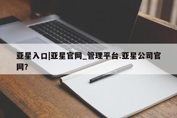 亚星会员注册 亚星相关业务办理亚星入口|亚星官网_管理平台.亚星公司官网？