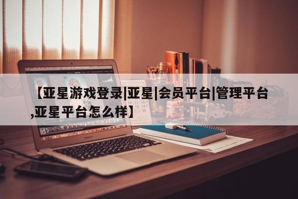 亚星会员注册 亚星相关业务办理【亚星游戏登录|亚星|会员平台|管理平台,亚星平台怎么样】