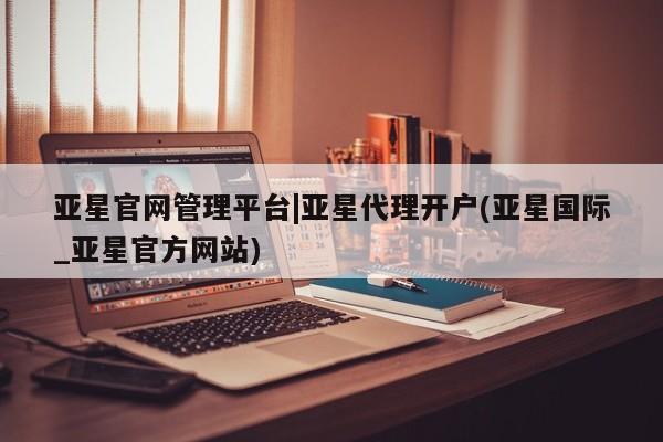 亚星会员注册 亚星相关业务办理亚星官网管理平台|亚星代理开户(亚星国际_亚星官方网站)
