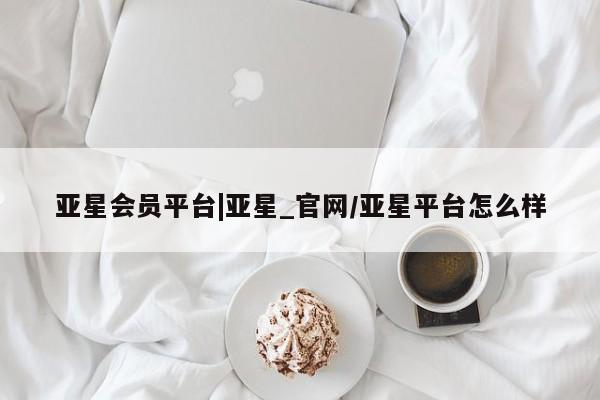 亚星会员注册 亚星相关业务办理亚星会员平台|亚星_官网/亚星平台怎么样