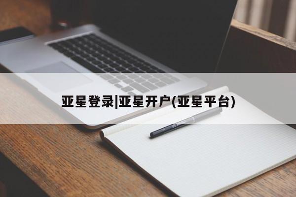 亚星会员注册 亚星相关业务办理亚星登录|亚星开户(亚星平台)