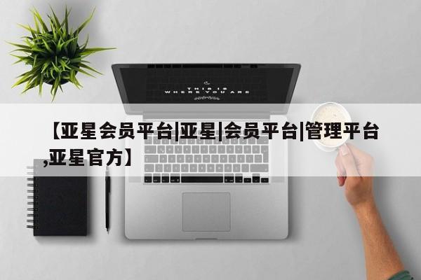 亚星会员注册 亚星相关业务办理【亚星会员平台|亚星|会员平台|管理平台,亚星官方】