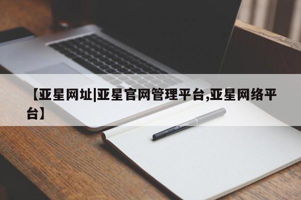 亚星会员注册 亚星相关业务办理【亚星网址|亚星官网管理平台,亚星网络平台】