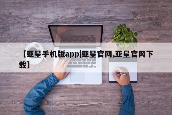 亚星会员注册 亚星相关业务办理【亚星手机版app|亚星官网,亚星官网下载】