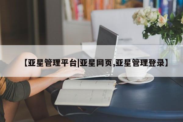亚星会员注册 亚星相关业务办理【亚星管理平台|亚星网页,亚星管理登录】