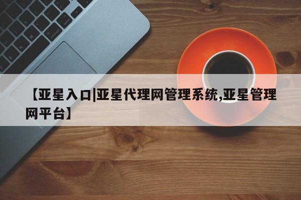 亚星会员注册 亚星相关业务办理【亚星入口|亚星代理网管理系统,亚星管理网平台】