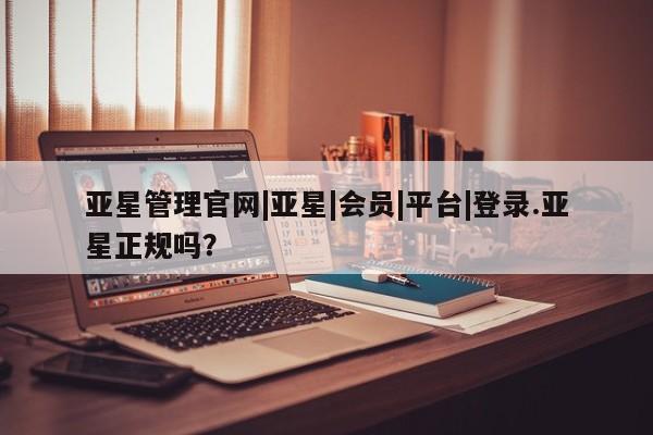 亚星会员注册 亚星相关业务办理亚星管理官网|亚星|会员|平台|登录.亚星正规吗？