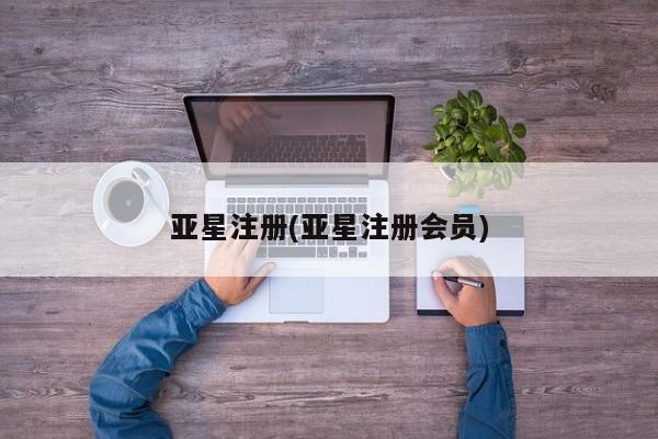 亚星会员注册 亚星相关业务办理亚星注册(亚星注册会员)