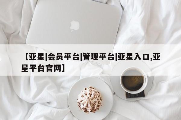 亚星会员注册 亚星相关业务办理【亚星|会员平台|管理平台|亚星入口,亚星平台官网】