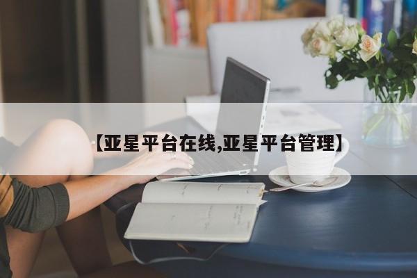 亚星会员注册 亚星相关业务办理【亚星平台在线,亚星平台管理】