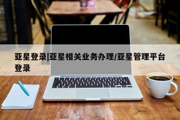 亚星会员注册 亚星相关业务办理亚星登录|亚星相关业务办理/亚星管理平台登录