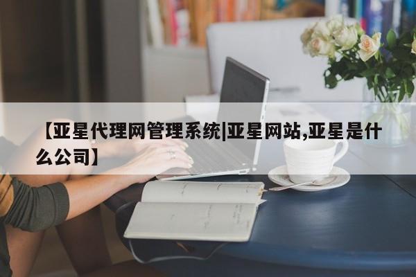 亚星会员注册 亚星相关业务办理【亚星代理网管理系统|亚星网站,亚星是什么公司】
