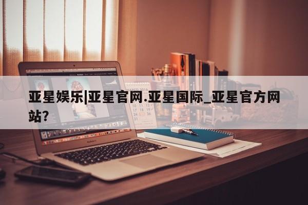 亚星会员注册 亚星相关业务办理亚星娱乐|亚星官网.亚星国际_亚星官方网站？