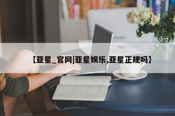 亚星会员注册 亚星相关业务办理【亚星_官网|亚星娱乐,亚星正规吗】