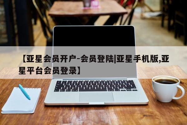 亚星会员注册 亚星相关业务办理【亚星会员开户-会员登陆|亚星手机版,亚星平台会员登录】