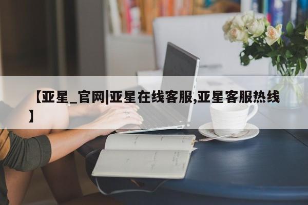 亚星会员注册 亚星相关业务办理【亚星_官网|亚星在线客服,亚星客服热线】