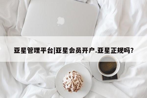 亚星会员注册 亚星相关业务办理亚星管理平台|亚星会员开户.亚星正规吗？