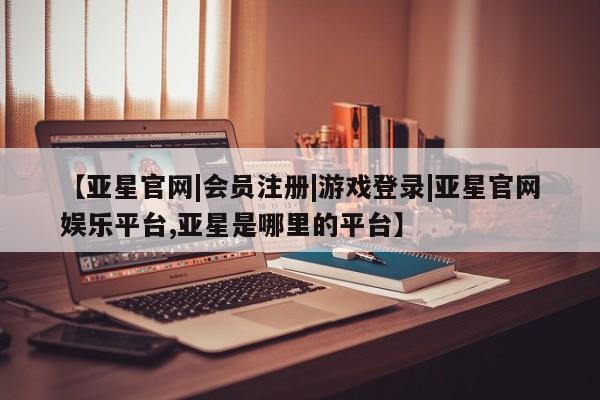 亚星会员注册 亚星相关业务办理【亚星官网|会员注册|游戏登录|亚星官网娱乐平台,亚星是哪里的平台】