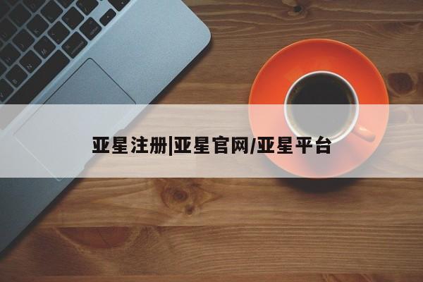 亚星会员注册 亚星相关业务办理亚星注册|亚星官网/亚星平台