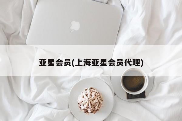 亚星会员注册 亚星相关业务办理亚星会员(上海亚星会员代理)