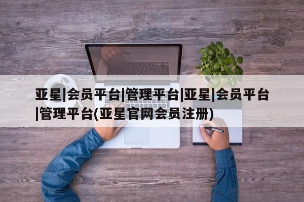 亚星会员注册 亚星相关业务办理亚星|会员平台|管理平台|亚星|会员平台|管理平台(亚星官网会员注册)