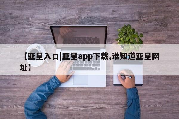 亚星会员注册 亚星相关业务办理【亚星入口|亚星app下载,谁知道亚星网址】