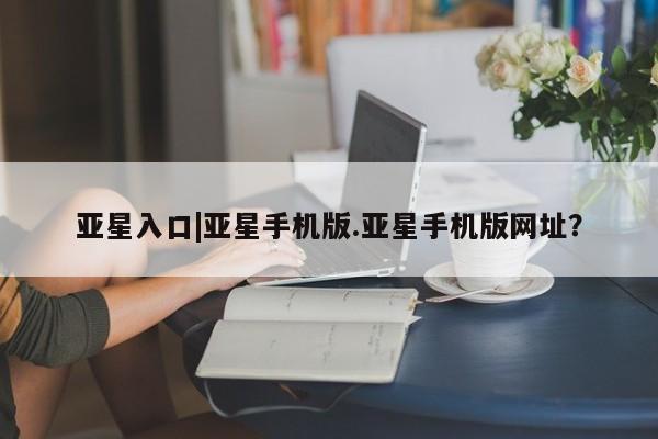 亚星会员注册 亚星相关业务办理亚星入口|亚星手机版.亚星手机版网址？