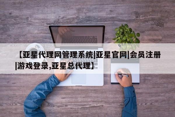 亚星会员注册 亚星相关业务办理【亚星代理网管理系统|亚星官网|会员注册|游戏登录,亚星总代理】