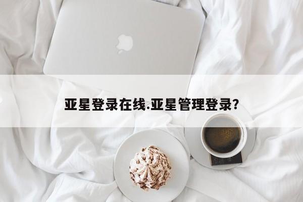 亚星会员注册 亚星相关业务办理亚星登录在线.亚星管理登录？