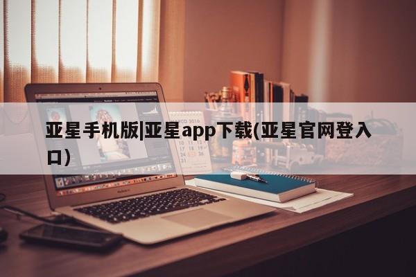 亚星会员注册 亚星相关业务办理亚星手机版|亚星app下载(亚星官网登入口)