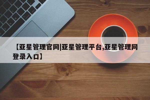 亚星会员注册 亚星相关业务办理【亚星管理官网|亚星管理平台,亚星管理网登录入口】