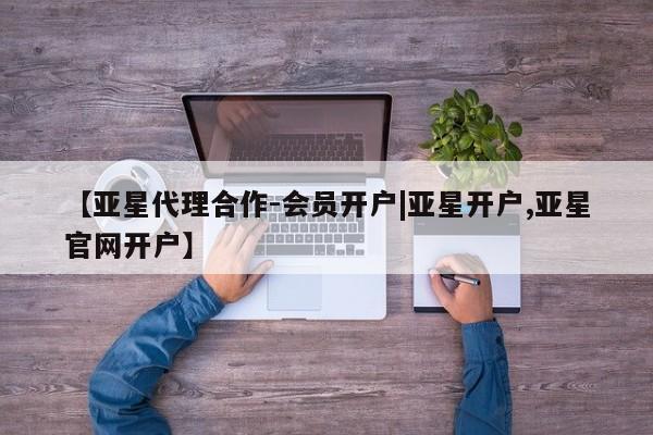 亚星会员注册 亚星相关业务办理【亚星代理合作-会员开户|亚星开户,亚星官网开户】