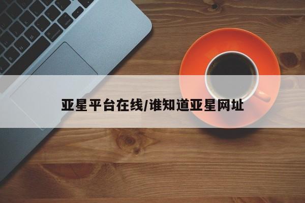 亚星会员注册 亚星相关业务办理亚星平台在线/谁知道亚星网址