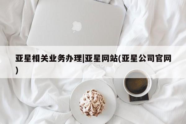 亚星会员注册 亚星相关业务办理亚星相关业务办理|亚星网站(亚星公司官网)