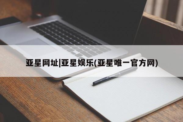 亚星会员注册 亚星相关业务办理亚星网址|亚星娱乐(亚星唯一官方网)