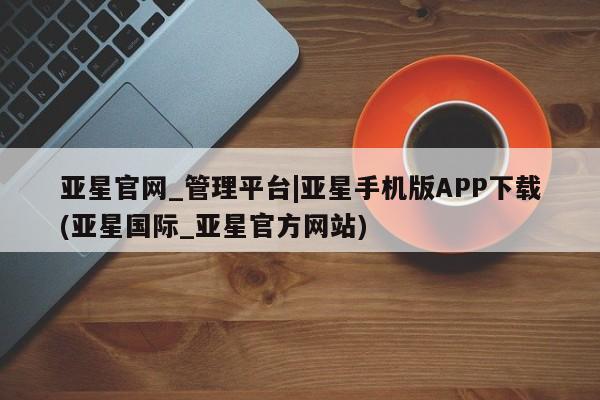 亚星会员注册 亚星相关业务办理亚星官网_管理平台|亚星手机版APP下载(亚星国际_亚星官方网站)