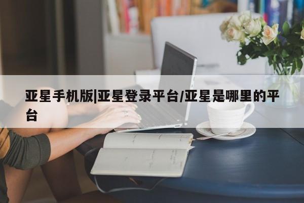 亚星会员注册 亚星相关业务办理亚星手机版|亚星登录平台/亚星是哪里的平台