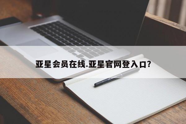 亚星会员注册 亚星相关业务办理亚星会员在线.亚星官网登入口？