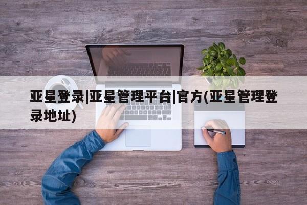 亚星会员注册 亚星相关业务办理亚星登录|亚星管理平台|官方(亚星管理登录地址)