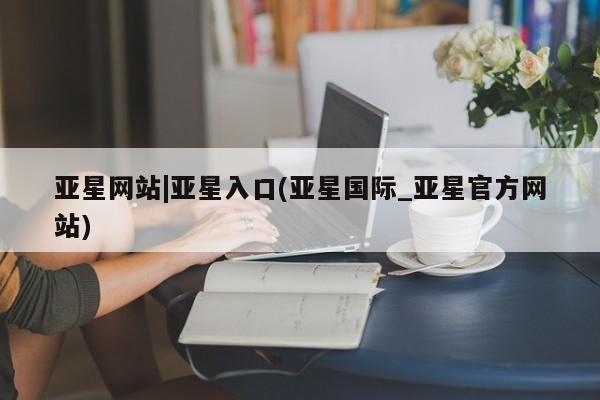 亚星会员注册 亚星相关业务办理亚星网站|亚星入口(亚星国际_亚星官方网站)