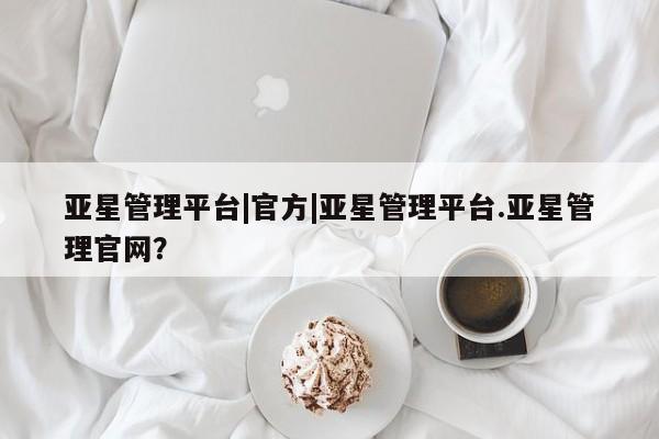 亚星会员注册 亚星相关业务办理亚星管理平台|官方|亚星管理平台.亚星管理官网？