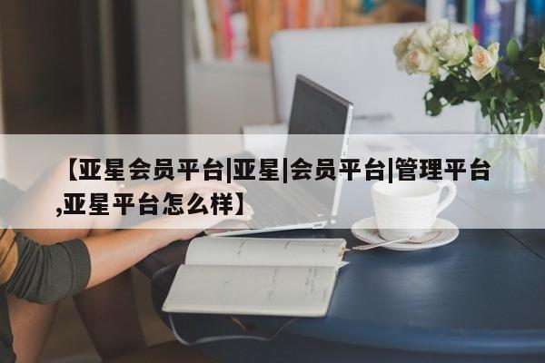 亚星会员注册 亚星相关业务办理【亚星会员平台|亚星|会员平台|管理平台,亚星平台怎么样】