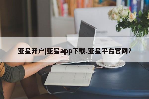 亚星会员注册 亚星相关业务办理亚星开户|亚星app下载.亚星平台官网？