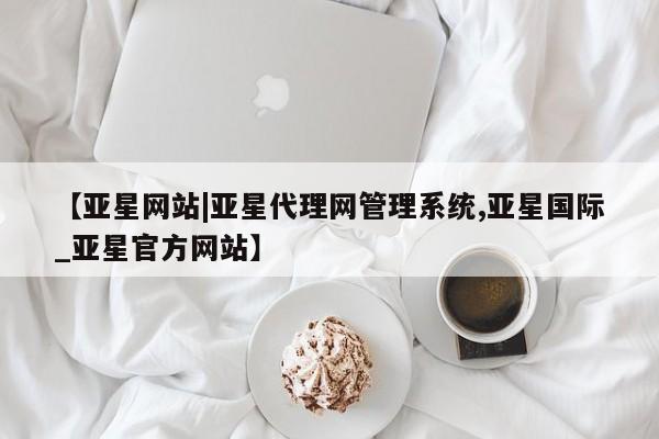 亚星会员注册 亚星相关业务办理【亚星网站|亚星代理网管理系统,亚星国际_亚星官方网站】
