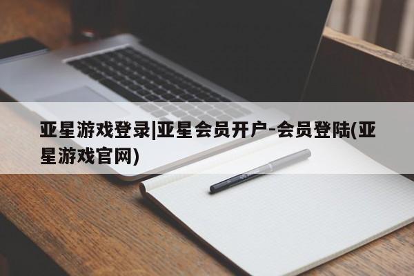 亚星会员注册 亚星相关业务办理亚星游戏登录|亚星会员开户-会员登陆(亚星游戏官网)