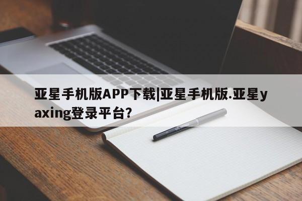 亚星会员注册 亚星相关业务办理亚星手机版APP下载|亚星手机版.亚星yaxing登录平台？